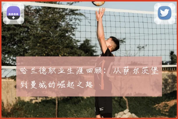 哈兰德职业生涯回顾：从萨尔茨堡到曼城的崛起之路