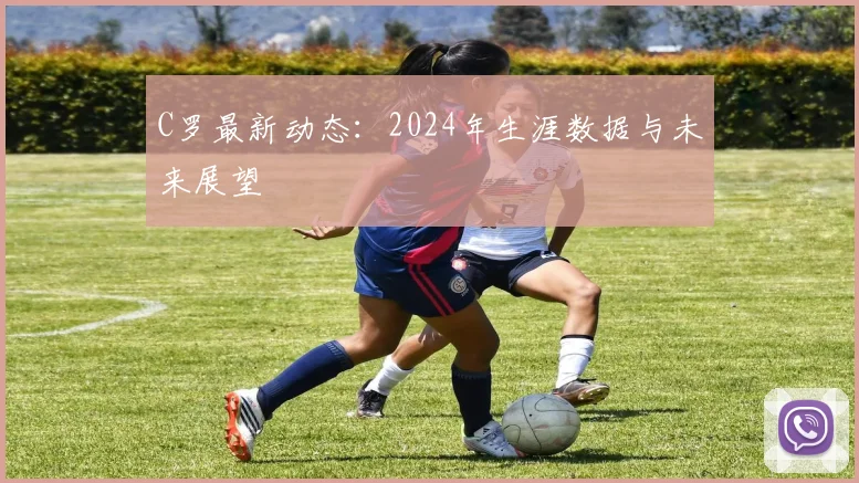 C罗最新动态:2024年生涯数据与未来展望