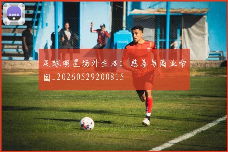 足球明星场外生活：慈善与商业帝国_20260529200815