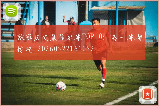 欧冠历史最佳进球TOP10：每一球都惊艳_20260522161052