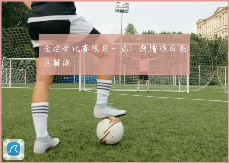 全运会比赛项目一览:新增项目亮点解读
