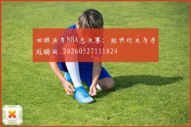 回顾历年NBA总决赛：经典对决与夺冠瞬间_20260527111824