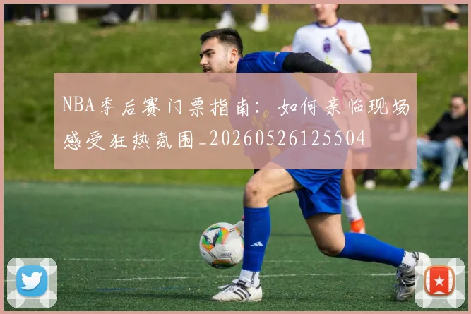 NBA季后赛门票指南：如何亲临现场感受狂热氛围_20260526125504