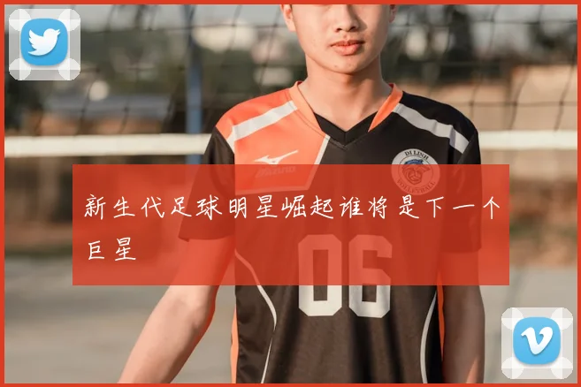 新生代足球明星崛起谁将是下一个巨星