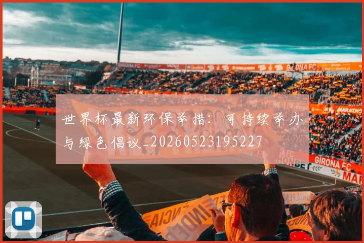 世界杯最新环保举措:可持续举办与绿色倡议_20260523195227