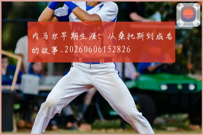 内马尔早期生涯：从桑托斯到成名的故事_20260606152826
