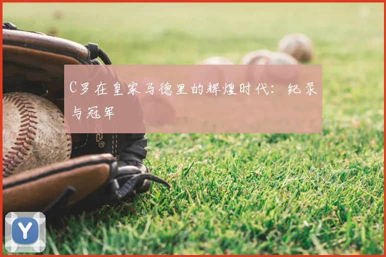 C罗在皇家马德里的辉煌时代：纪录与冠军