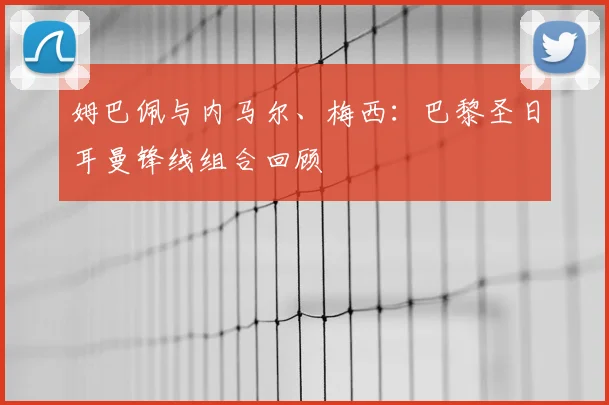 姆巴佩与内马尔、梅西：巴黎圣日耳曼锋线组合回顾
