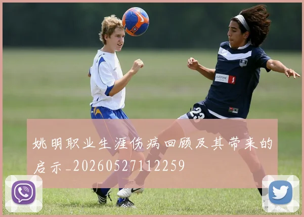 姚明职业生涯伤病回顾及其带来的启示_20260527112259