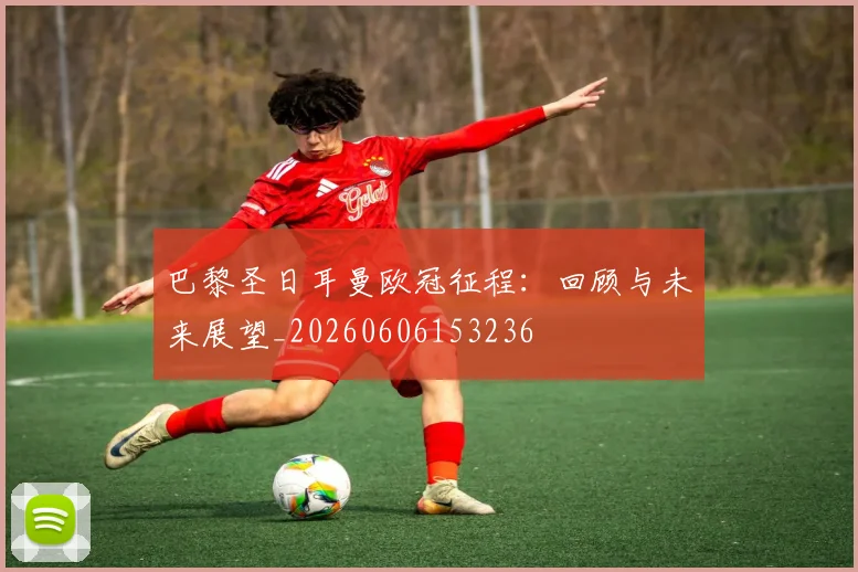 巴黎圣日耳曼欧冠征程:回顾与未来展望_20260606153236