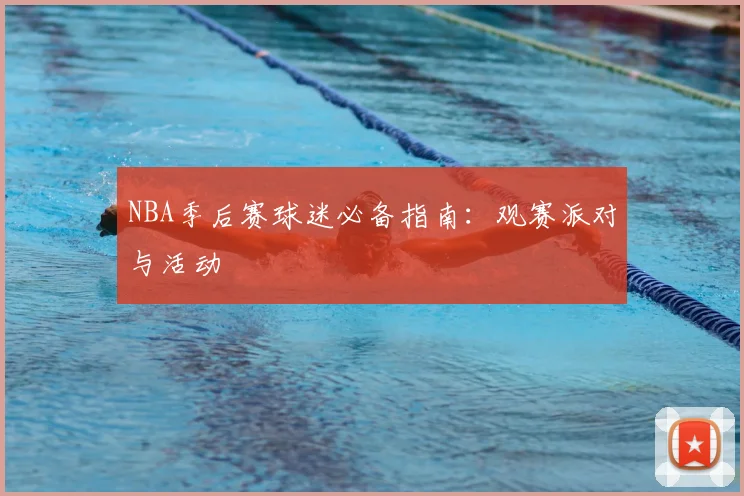 NBA季后赛球迷必备指南：观赛派对与活动