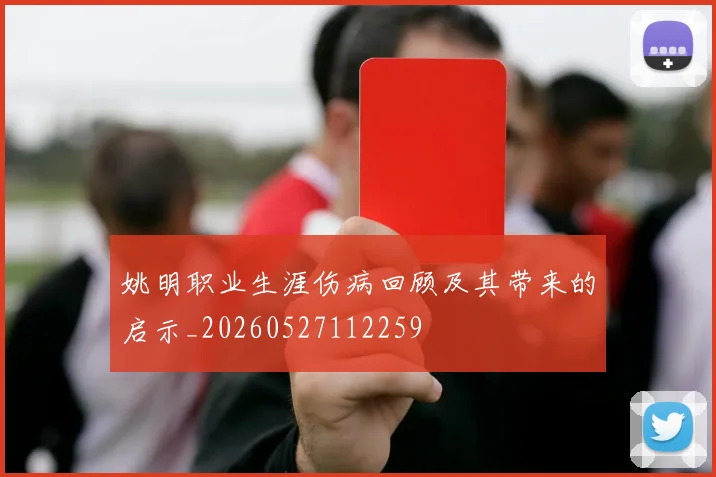 姚明职业生涯伤病回顾及其带来的启示_20260527112259