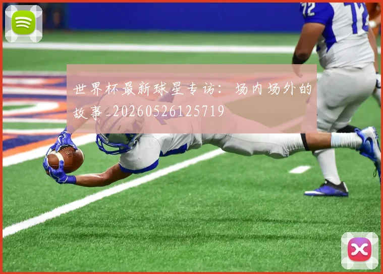 世界杯最新球星专访:场内场外的故事_20260526125719