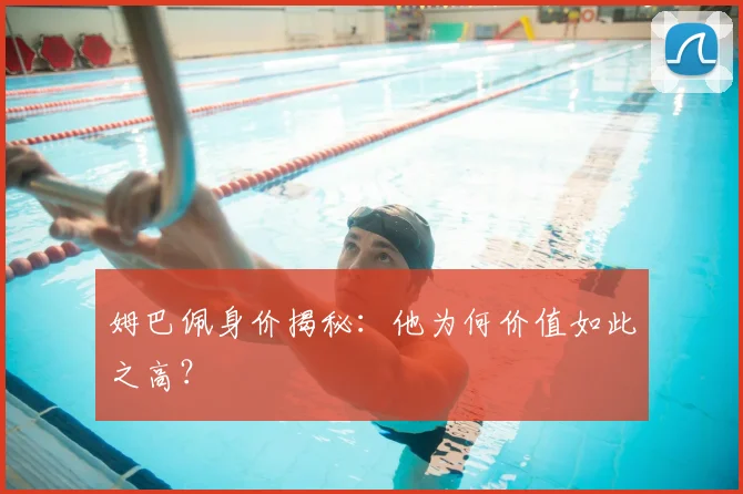 姆巴佩身价揭秘:他为何价值如此之高?