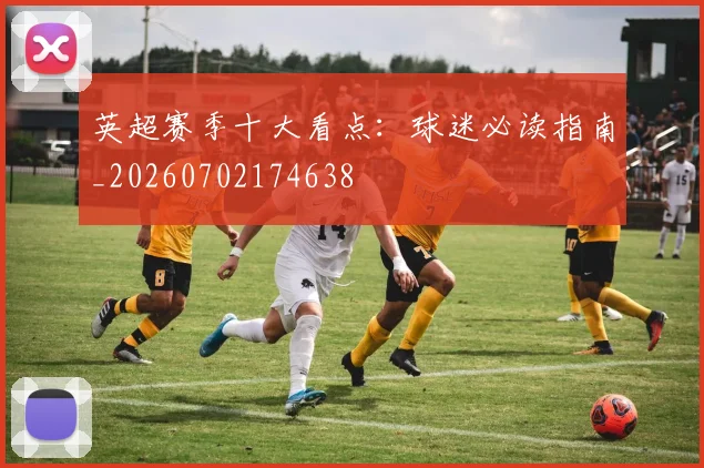 英超赛季十大看点:球迷必读指南_20260702174638