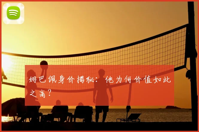 姆巴佩身价揭秘:他为何价值如此之高?
