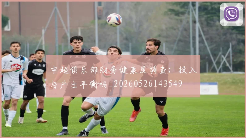 中超俱乐部财务健康度调查:投入与产出平衡吗_20260526143549
