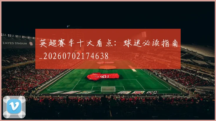 英超赛季十大看点：球迷必读指南_20260702174638