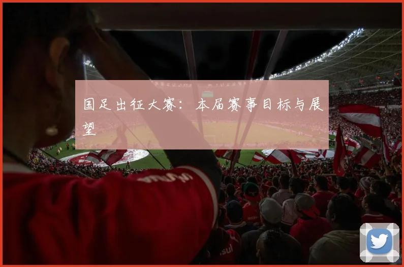 国足出征大赛:本届赛事目标与展望