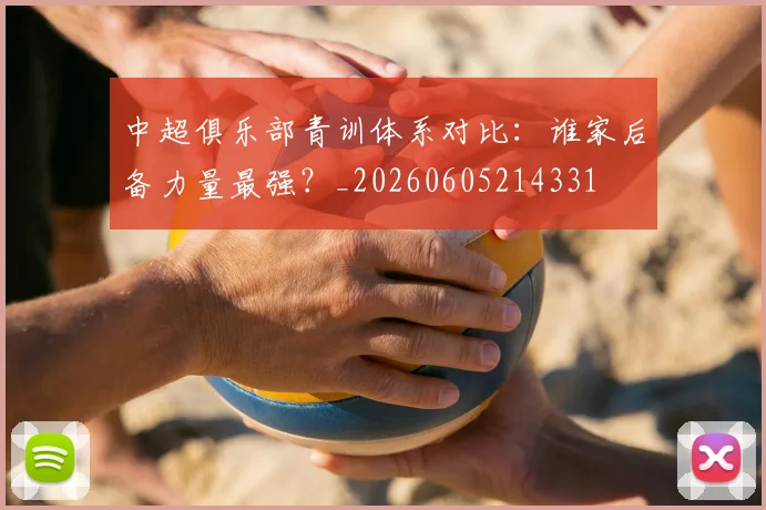 中超俱乐部青训体系对比：谁家后备力量最强？_20260605214331