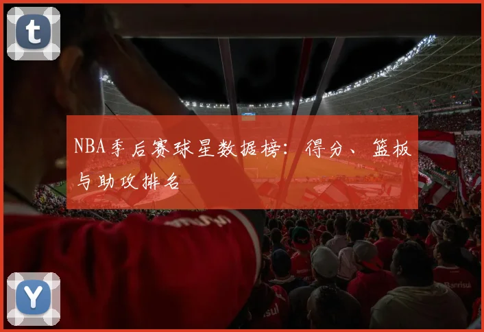 NBA季后赛球星数据榜：得分、篮板与助攻排名