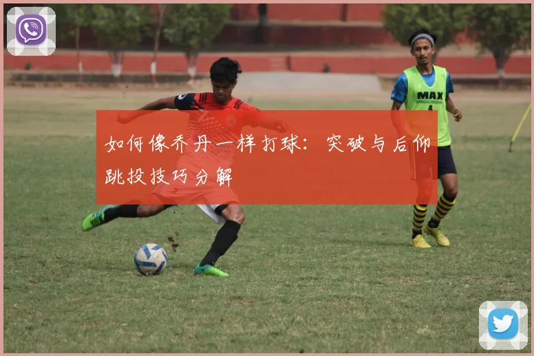 如何像乔丹一样打球:突破与后仰跳投技巧分解