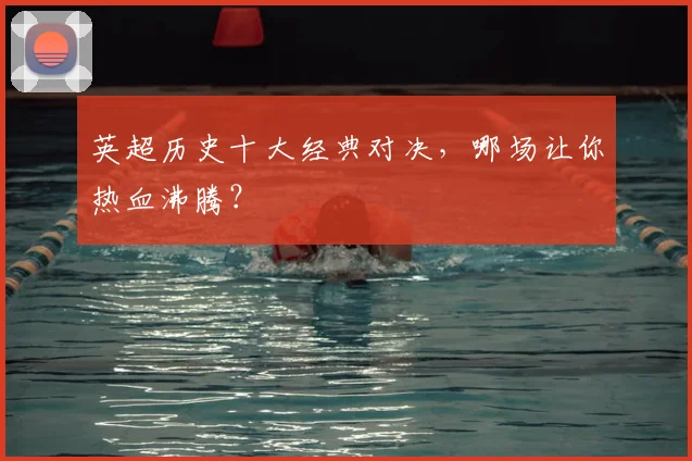 英超历史十大经典对决,哪场让你热血沸腾?