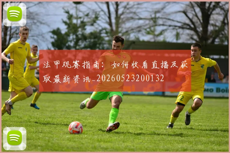 法甲观赛指南：如何收看直播及获取最新资讯_20260523200132