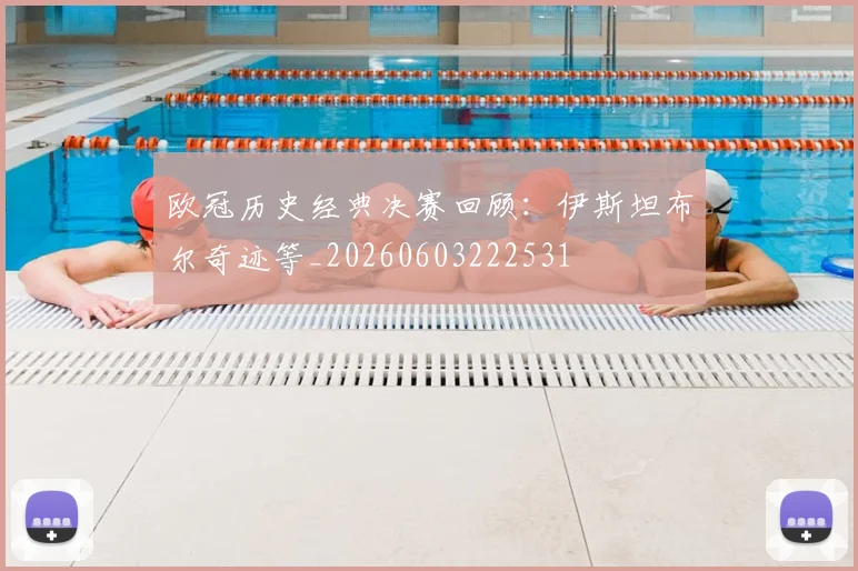 欧冠历史经典决赛回顾：伊斯坦布尔奇迹等_20260603222531