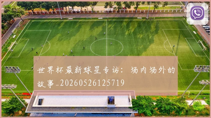 世界杯最新球星专访：场内场外的故事_20260526125719