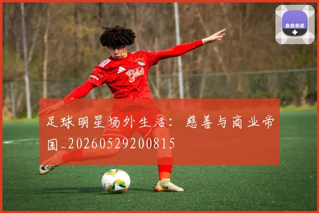 足球明星场外生活：慈善与商业帝国_20260529200815