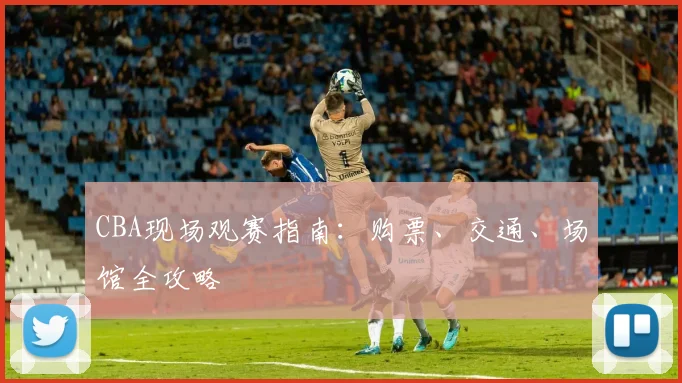 CBA现场观赛指南:购票、交通、场馆全攻略