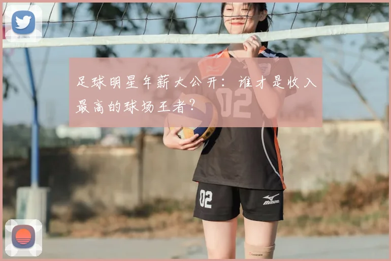 足球明星年薪大公开：谁才是收入最高的球场王者？