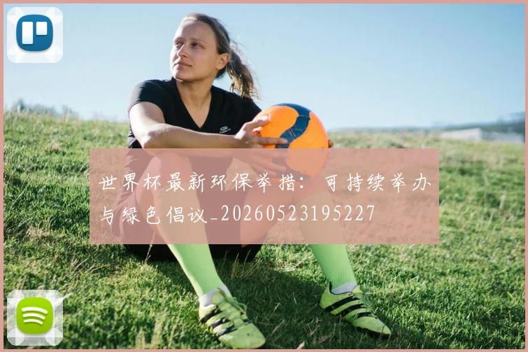 世界杯最新环保举措：可持续举办与绿色倡议_20260523195227