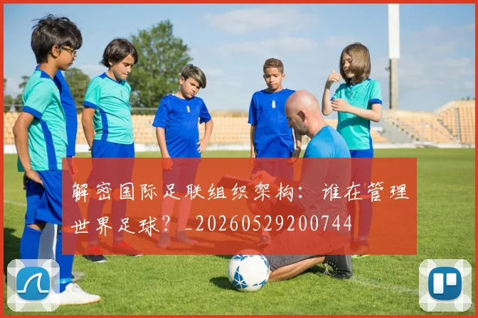 解密国际足联组织架构：谁在管理世界足球？_20260529200744