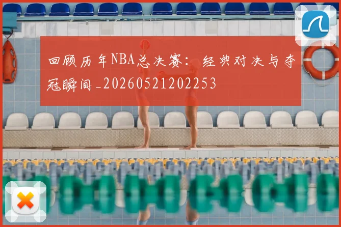 回顾历年NBA总决赛：经典对决与夺冠瞬间_20260521202253