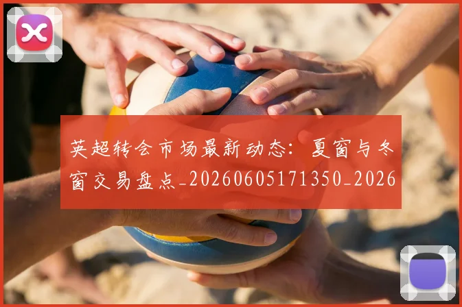 英超转会市场最新动态：夏窗与冬窗交易盘点_20260605171350_20260702174913