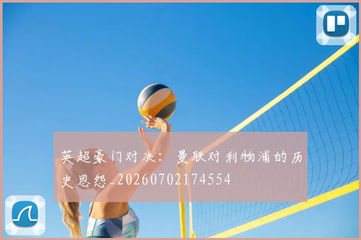 英超豪门对决：曼联对利物浦的历史恩怨_20260702174554