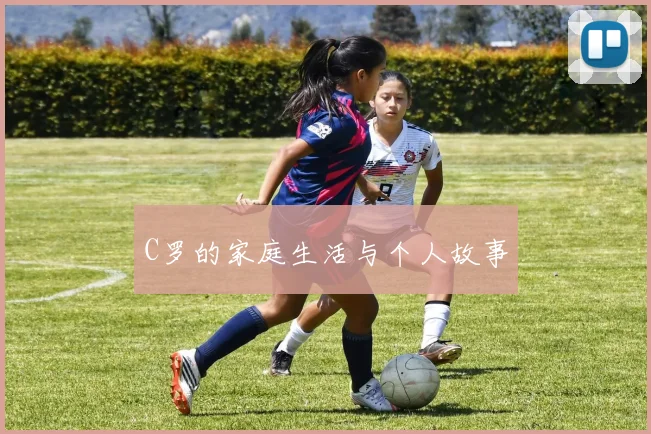 C罗的家庭生活与个人故事