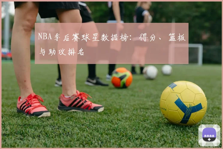 NBA季后赛球星数据榜：得分、篮板与助攻排名