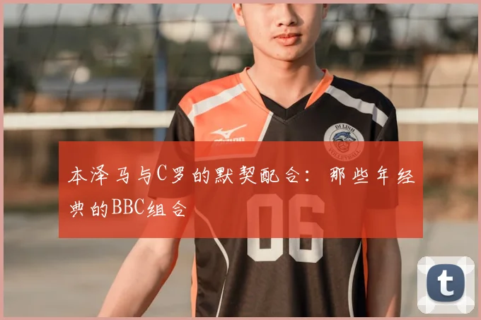 本泽马与C罗的默契配合：那些年经典的BBC组合