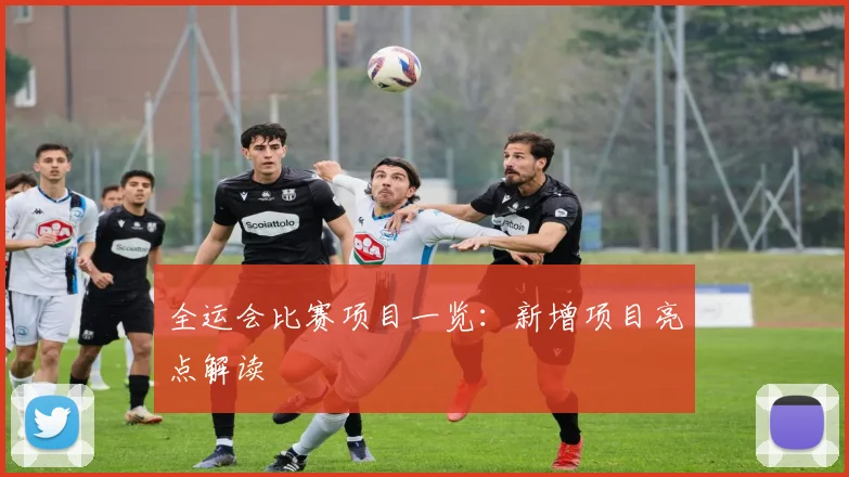 全运会比赛项目一览：新增项目亮点解读