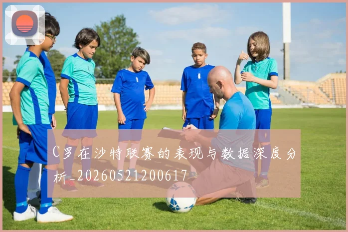 C罗在沙特联赛的表现与数据深度分析_20260521200617
