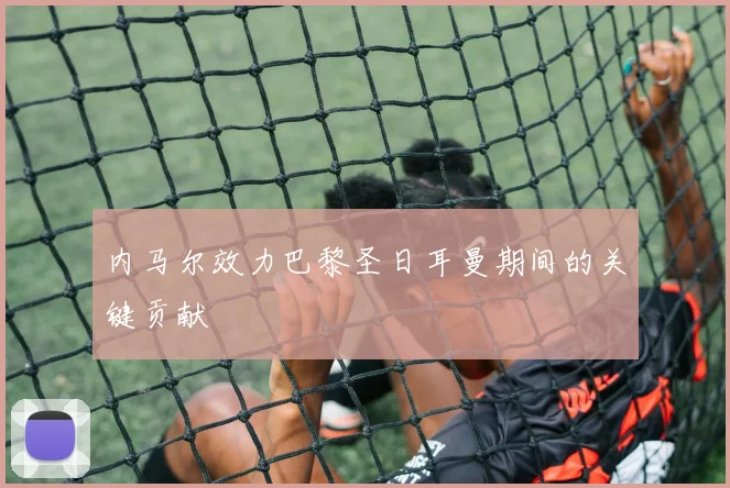 内马尔效力巴黎圣日耳曼期间的关键贡献