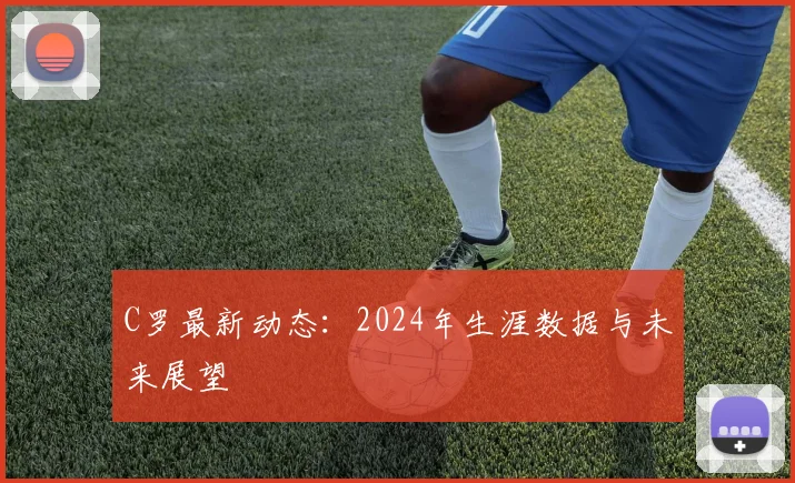 C罗最新动态:2024年生涯数据与未来展望