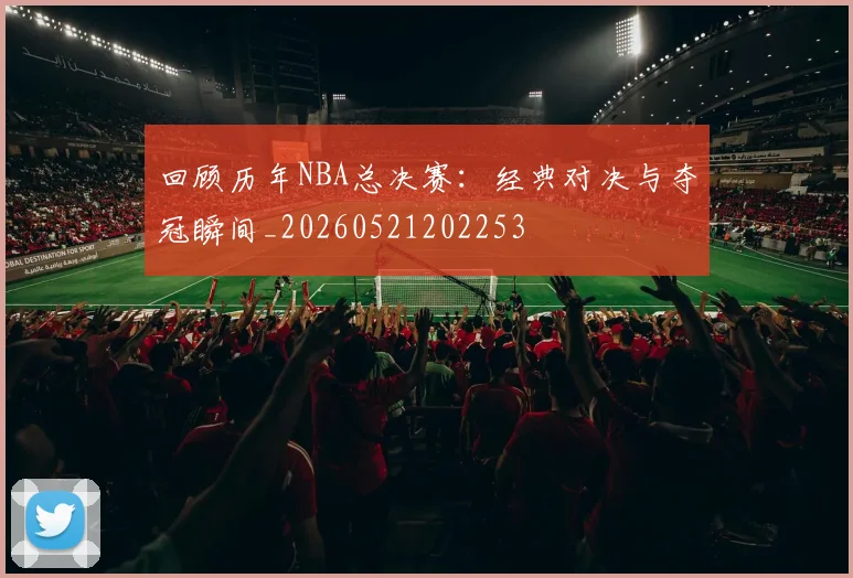 回顾历年NBA总决赛：经典对决与夺冠瞬间_20260521202253