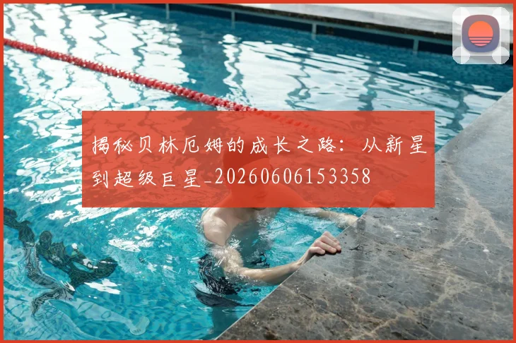 揭秘贝林厄姆的成长之路:从新星到超级巨星_20260606153358